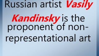 Russian artist Vasily
Kandinsky is the
proponent of non-
representational art
 