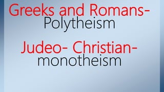 Greeks and Romans-
Polytheism
Judeo- Christian-
monotheism
 