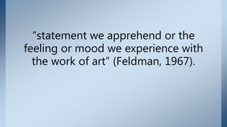 “statement we apprehend or the
feeling or mood we experience with
the work of art” (Feldman, 1967).
 