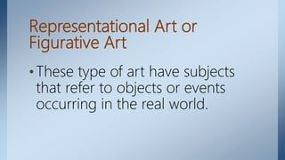 Representational Art or
Figurative Art
•These type of art have subjects
that refer to objects or events
occurring in the real world.
 