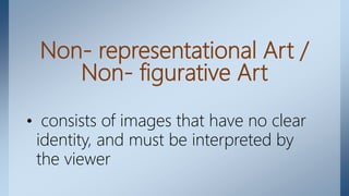 Non- representational Art /
Non- figurative Art
• consists of images that have no clear
identity, and must be interpreted by
the viewer
 