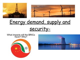 Energy demand, supply and security- What impacts will the BRICs have? Why? 