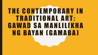 THE CONTEMPORARY IN
TRADITIONAL ART:
GAWAD SA MANLILIKHA
NG BAYAN (GAMABA )
 