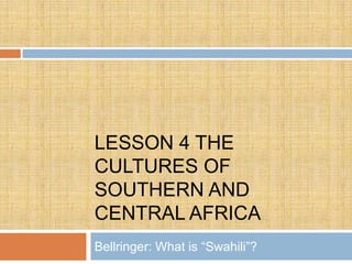 LESSON 4 THE
CULTURES OF
SOUTHERN AND
CENTRAL AFRICA
Bellringer: What is “Swahili”?
 