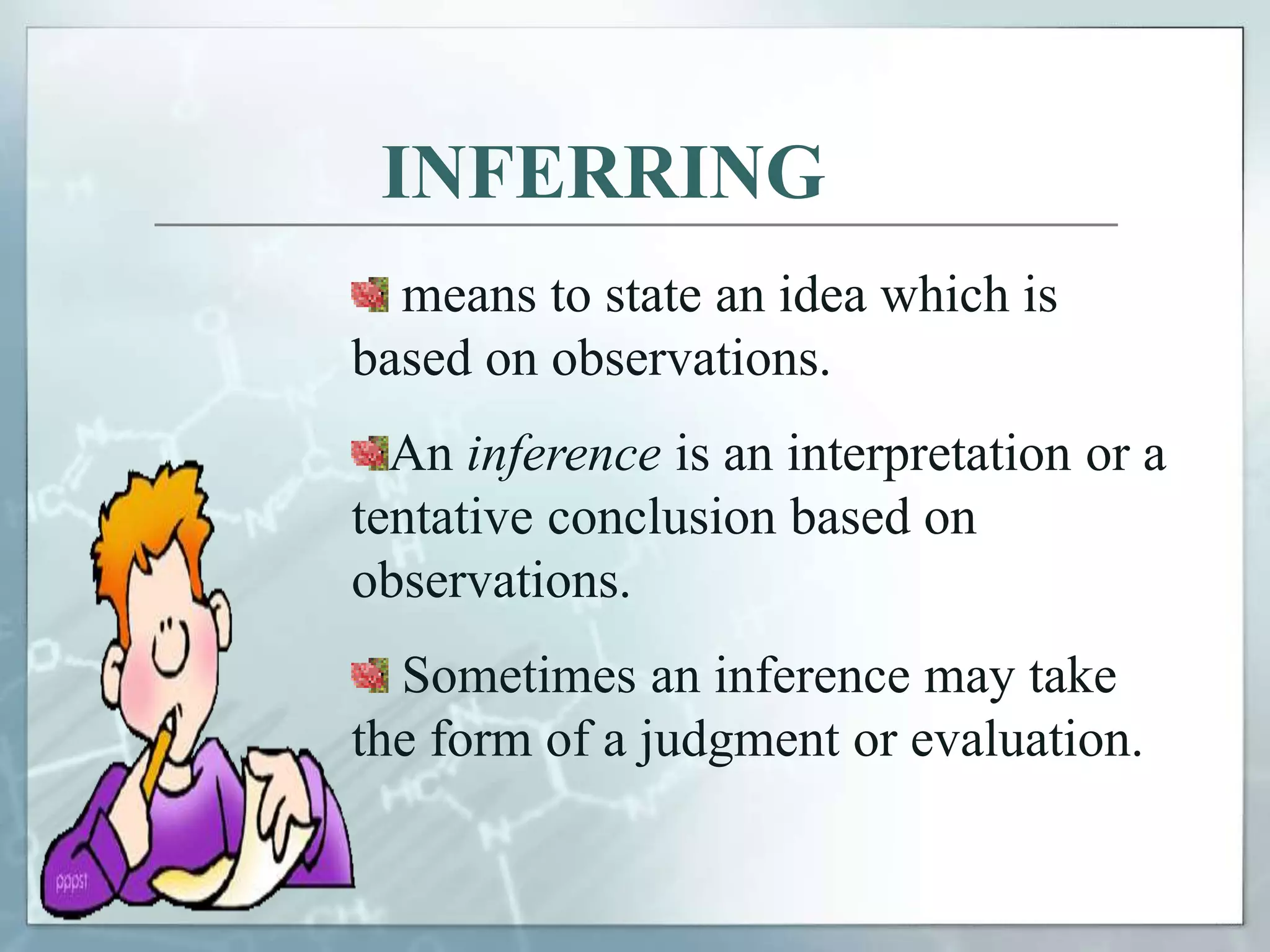 INFERRING
means to state an idea which is
based on observations.
An inference is an interpretation or a
tentative conclusion based on
observations.
Sometimes an inference may take
the form of a judgment or evaluation.
 