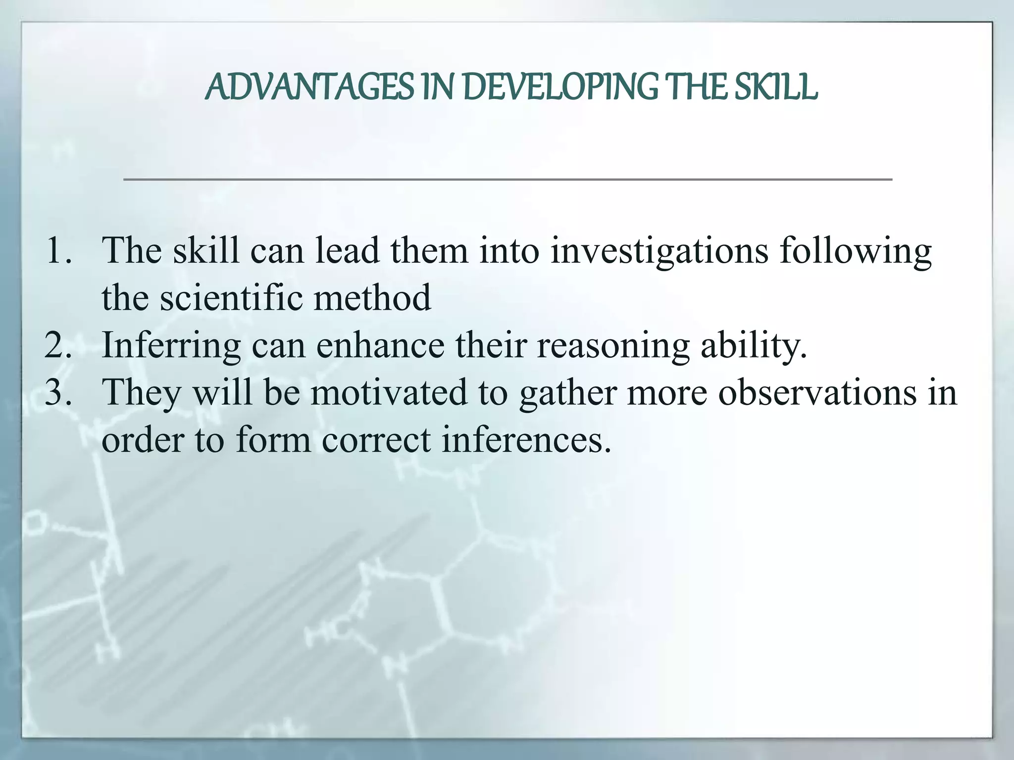 1. The skill can lead them into investigations following
the scientific method
2. Inferring can enhance their reasoning ability.
3. They will be motivated to gather more observations in
order to form correct inferences.
ADVANTAGES IN DEVELOPINGTHE SKILL
 