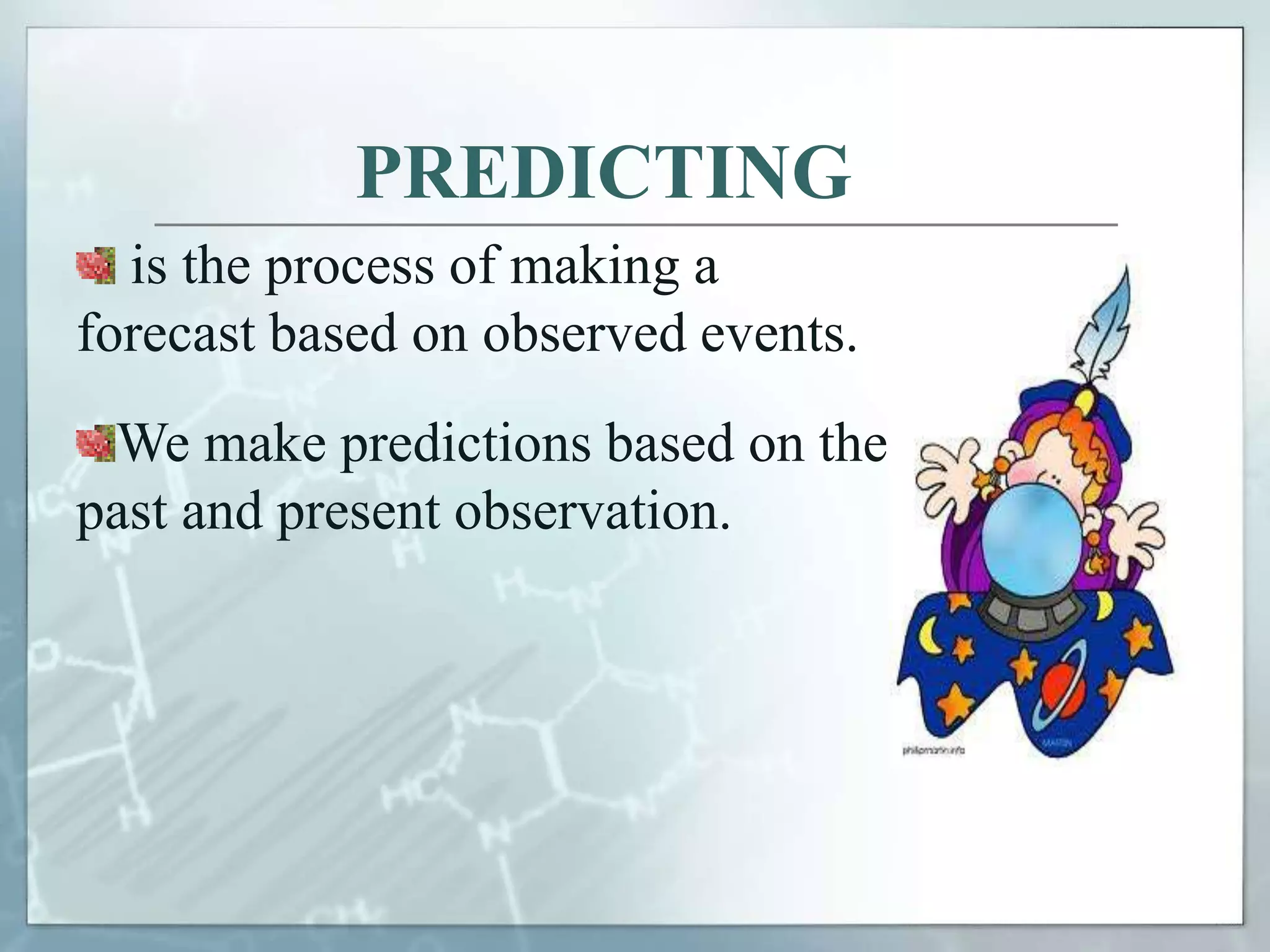 PREDICTING
is the process of making a
forecast based on observed events.
We make predictions based on the
past and present observation.
 