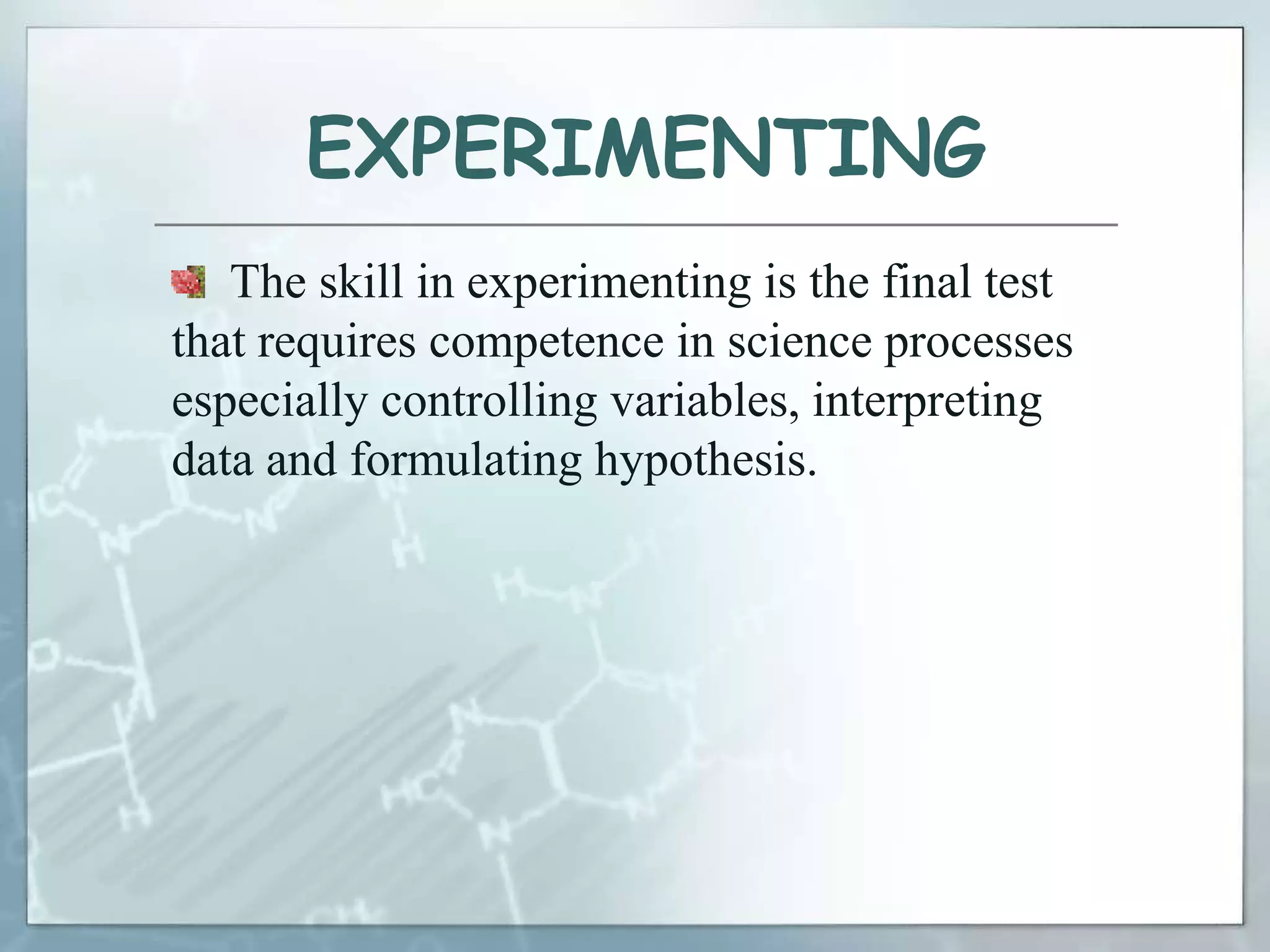 EXPERIMENTING
The skill in experimenting is the final test
that requires competence in science processes
especially controlling variables, interpreting
data and formulating hypothesis.
 