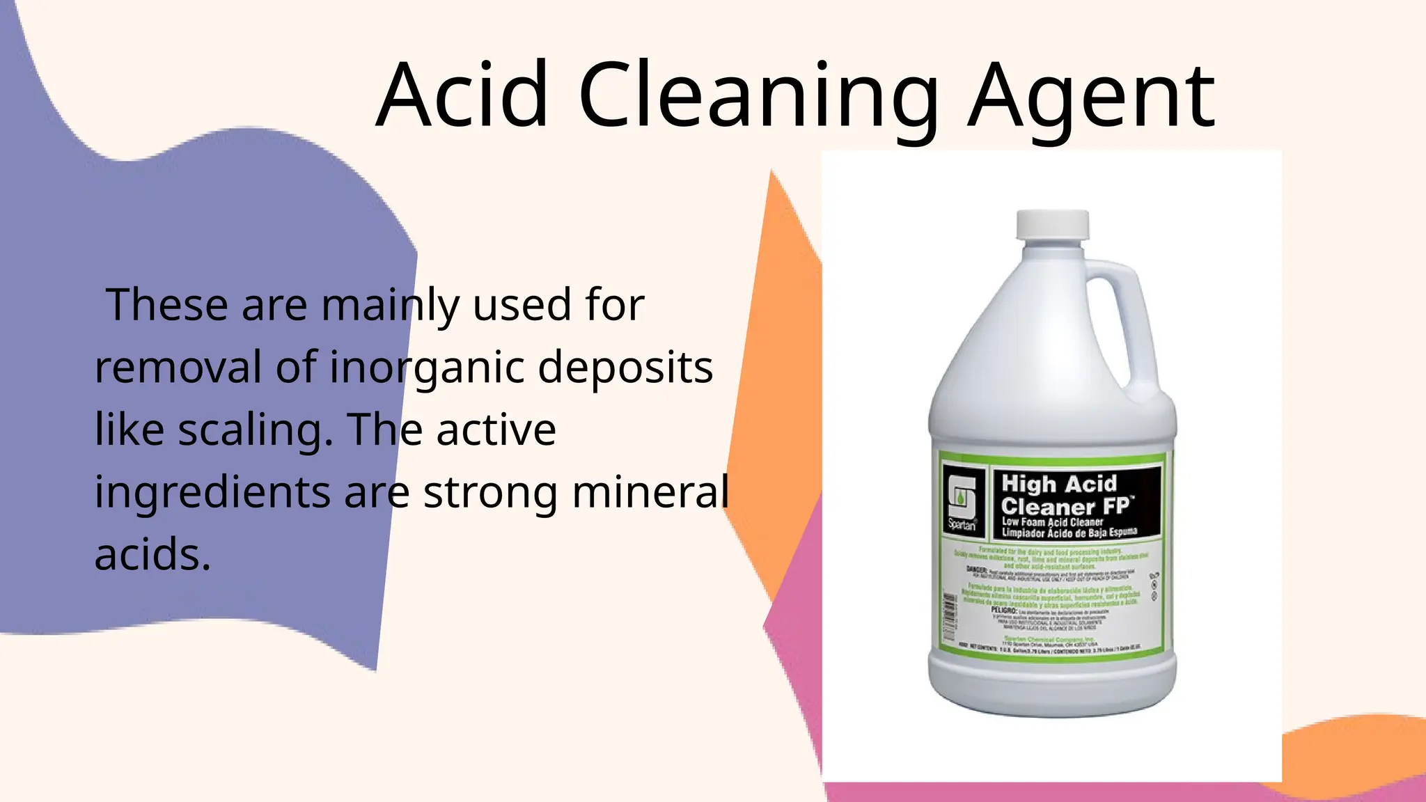 Acid Cleaning Agent
These are mainly used for
removal of inorganic deposits
like scaling. The active
ingredients are strong mineral
acids.
 