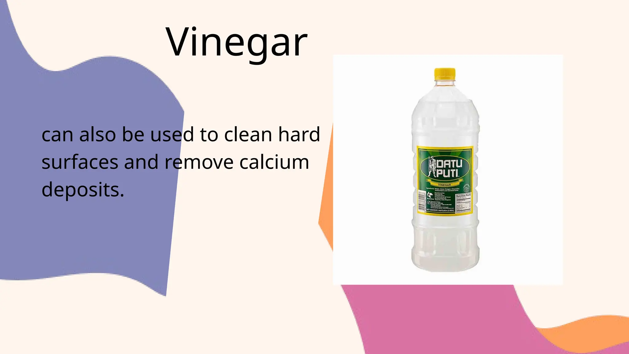Vinegar
can also be used to clean hard
surfaces and remove calcium
deposits.
 