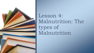Lesson 4:
Malnutrition: The
types of
Malnutrition
 