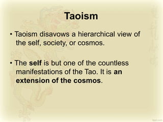 Taoism
• Taoism disavows a hierarchical view of
the self, society, or cosmos.
• The self is but one of the countless
manifestations of the Tao. It is an
extension of the cosmos.
 