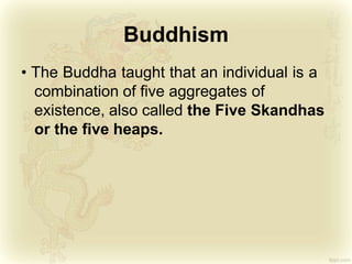 Buddhism
• The Buddha taught that an individual is a
combination of five aggregates of
existence, also called the Five Skandhas
or the five heaps.
 