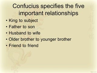 Confucius specifies the five
important relationships
• King to subject
• Father to son
• Husband to wife
• Older brother to younger brother
• Friend to friend
 