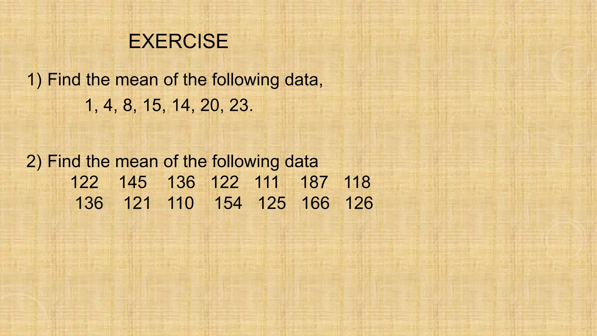 1) Find the mean of the following data,
1, 4, 8, 15, 14, 20, 23.
2) Find the mean of the following data
122 145 136 122 111 187 118
136 121 110 154 125 166 126
EXERCISE
 