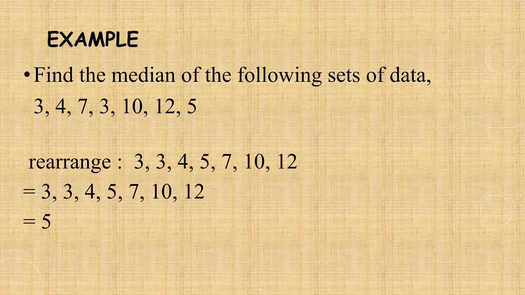 EXAMPLE
•Find the median of the following sets of data,
3, 4, 7, 3, 10, 12, 5
rearrange : 3, 3, 4, 5, 7, 10, 12
= 3, 3, 4, 5, 7, 10, 12
= 5
 