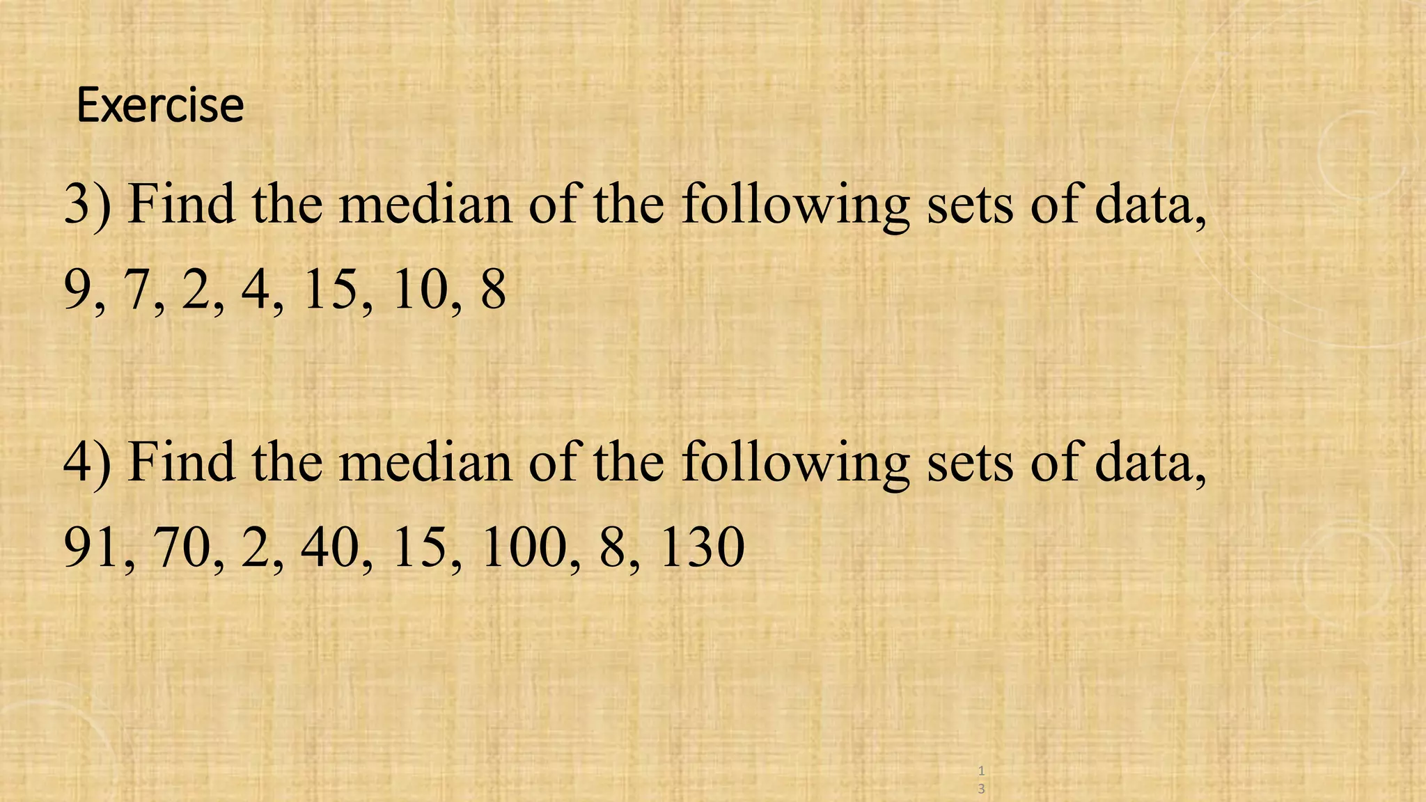 Exercise
3) Find the median of the following sets of data,
9, 7, 2, 4, 15, 10, 8
4) Find the median of the following sets of data,
91, 70, 2, 40, 15, 100, 8, 130
1
3
 