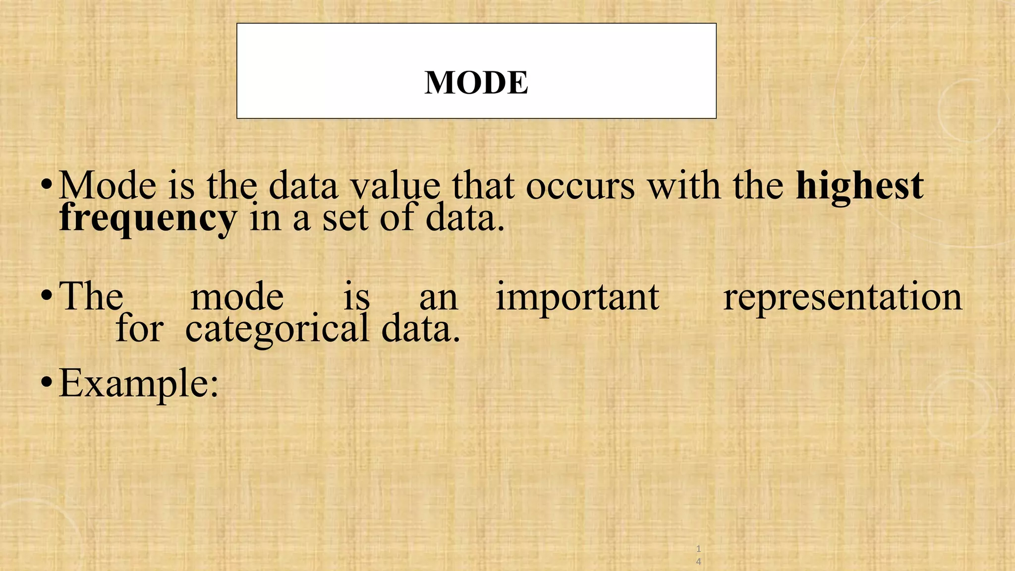 MODE
•Mode is the data value that occurs with the highest
frequency in a set of data.
•The mode is an important representation
for categorical data.
•Example:
1
4
 
