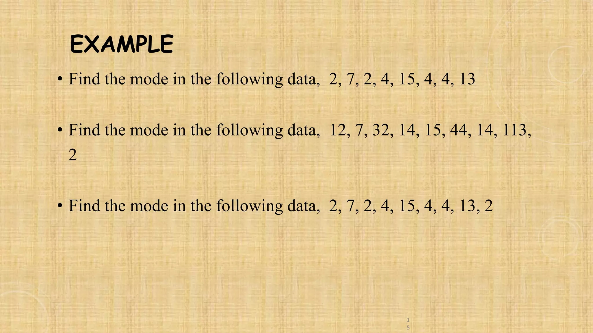 1
5
• Find the mode in the following data, 2, 7, 2, 4, 15, 4, 4, 13
• Find the mode in the following data, 12, 7, 32, 14, 15, 44, 14, 113,
2
• Find the mode in the following data, 2, 7, 2, 4, 15, 4, 4, 13, 2
EXAMPLE
 