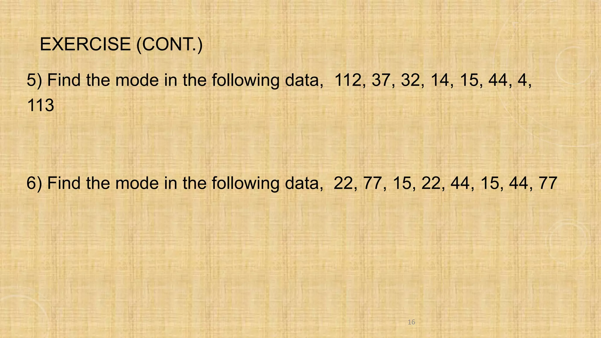 EXERCISE (CONT.)
5) Find the mode in the following data, 112, 37, 32, 14, 15, 44, 4,
113
6) Find the mode in the following data, 22, 77, 15, 22, 44, 15, 44, 77
16
 