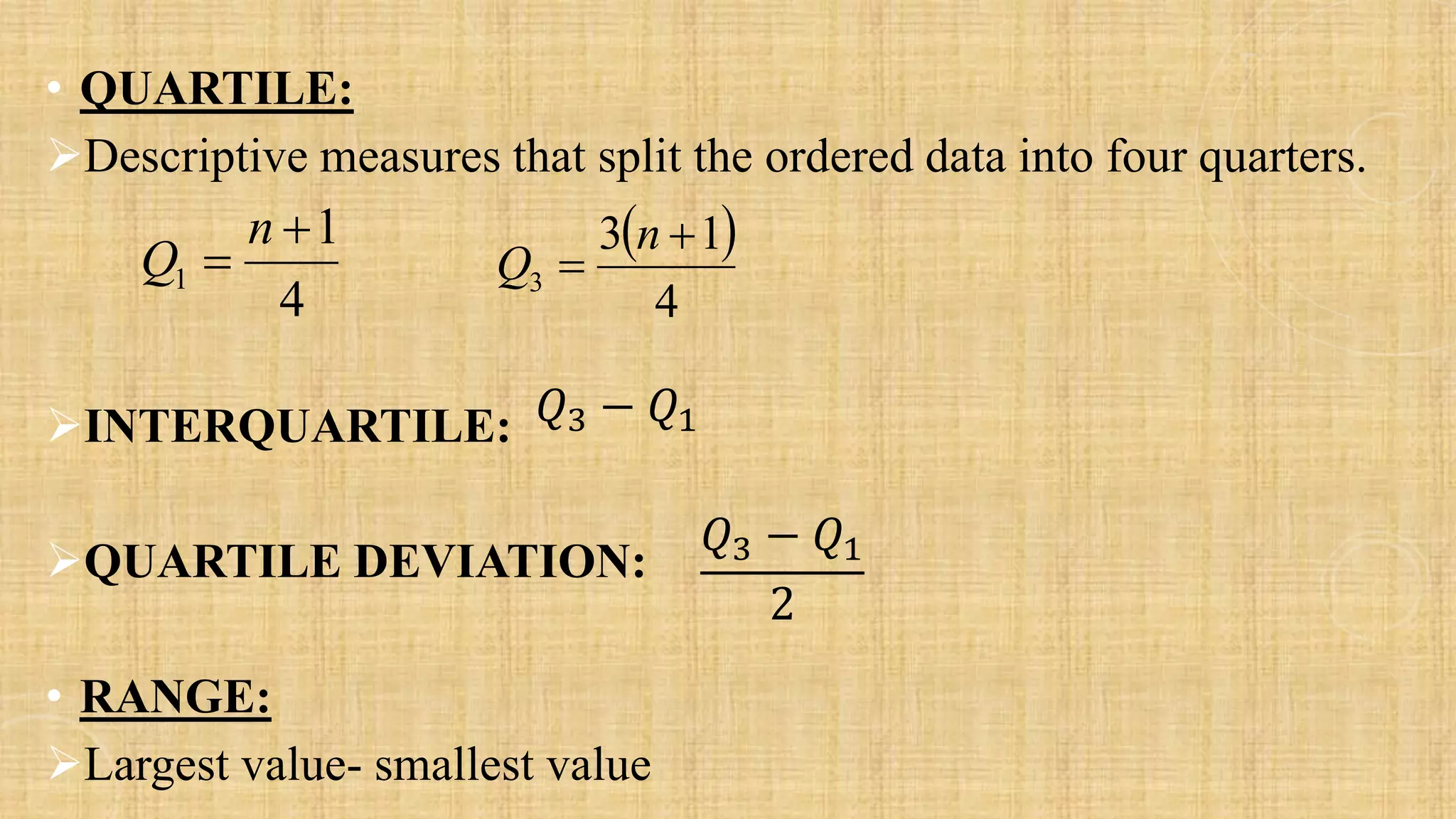 • QUARTILE:
➢Descriptive measures that split the ordered data into four quarters.
➢INTERQUARTILE:
➢QUARTILE DEVIATION:
• RANGE:
➢Largest value- smallest value
4
1
1
+
=
n
Q
( )
4
1
3
3
+
=
n
Q
𝑄3 − 𝑄1
𝑄3 − 𝑄1
2
 