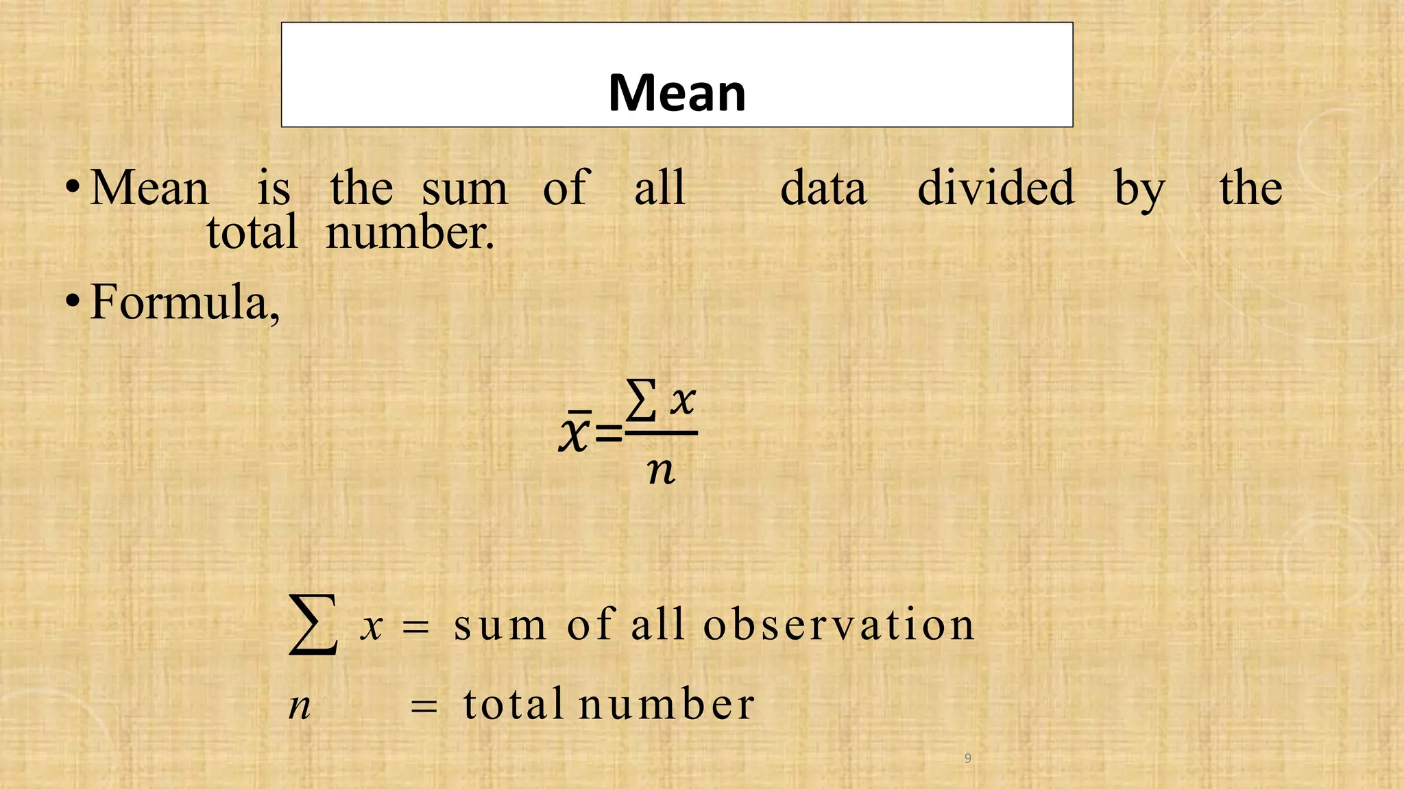 Mean
 x = sum of all observation
n = total number
•Mean is the sum of all data divided by the
total number.
•Formula,
9
ҧ
𝑥=
σ 𝑥
𝑛
 