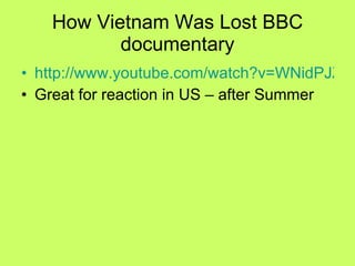 How Vietnam Was Lost BBC documentary http://www.youtube.com/watch?v=WNidPJZTw-g&NR=1 Great for reaction in US – after Summer 