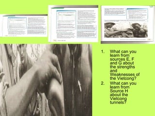 What can you learn from sources E, F and G about the strengths and Weaknesses of the Vietcong? What can you learn from Source H about the Vietcong tunnels?  