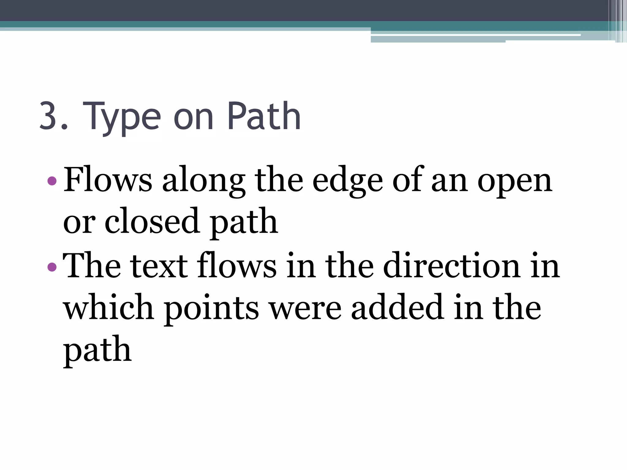 3. Type on Path
•Flows along the edge of an open
or closed path
•The text flows in the direction in
which points were added in the
path
 