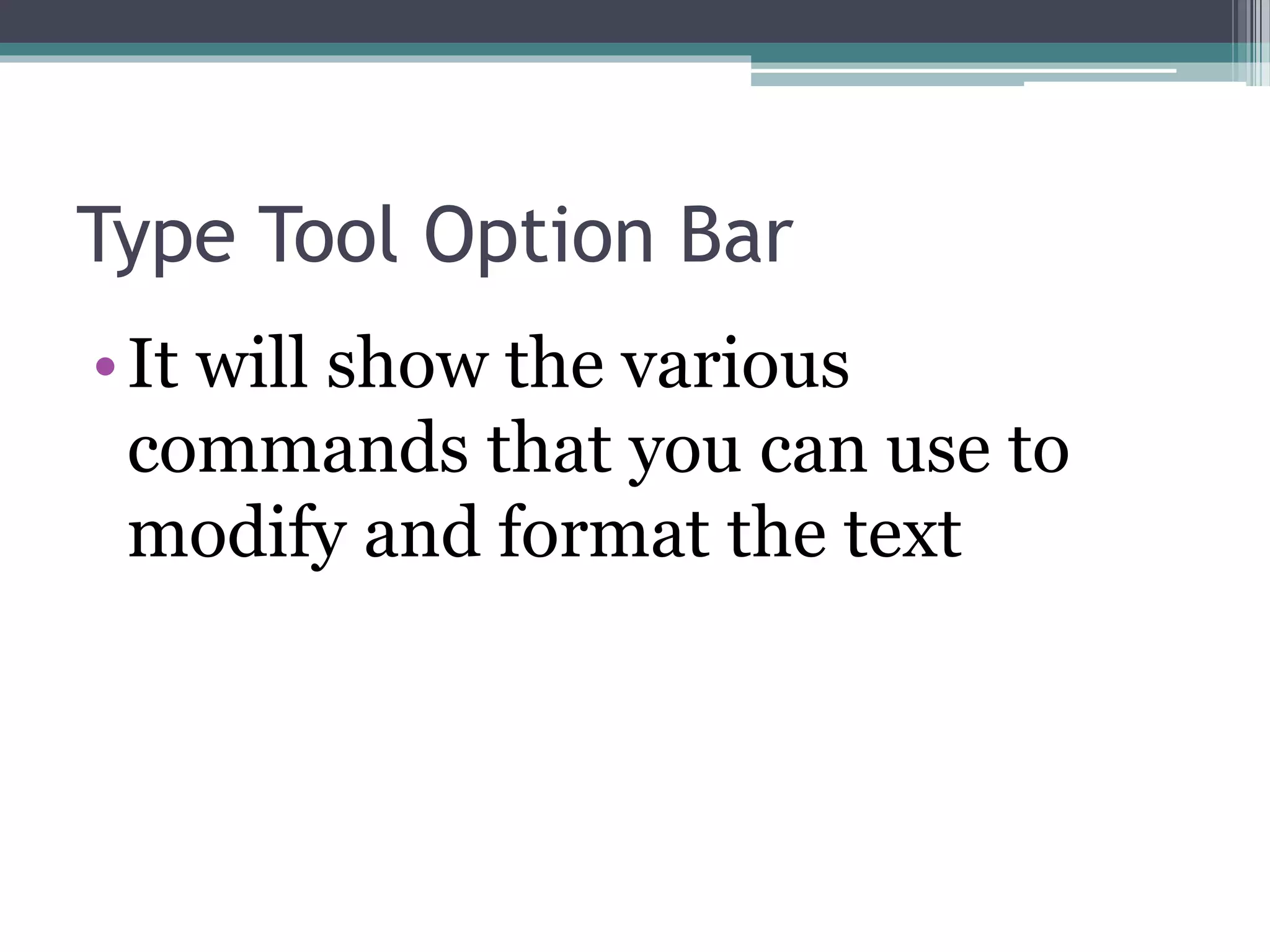 Type Tool Option Bar
•It will show the various
commands that you can use to
modify and format the text
 