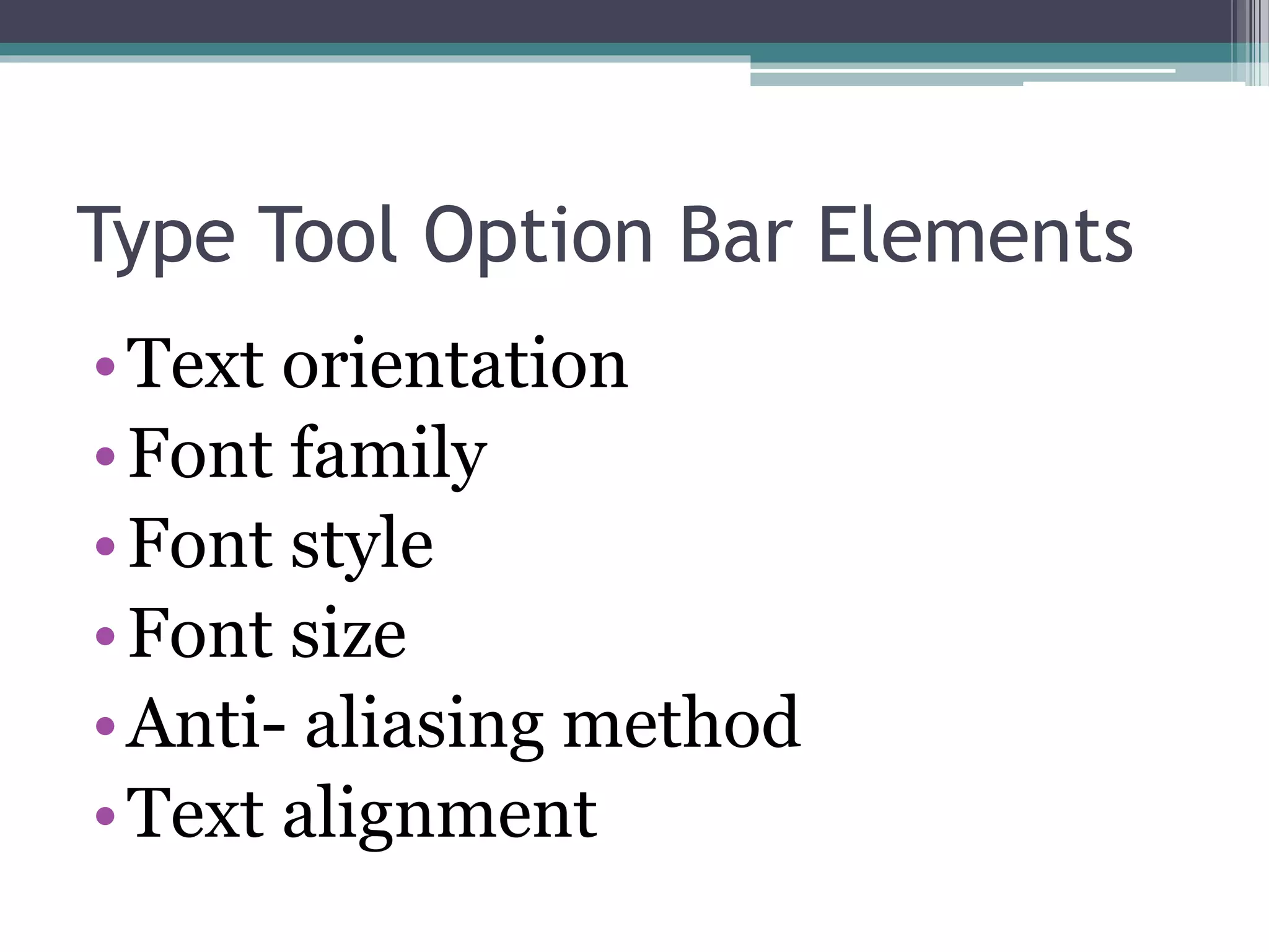 Type Tool Option Bar Elements
•Text orientation
•Font family
•Font style
•Font size
•Anti- aliasing method
•Text alignment
 