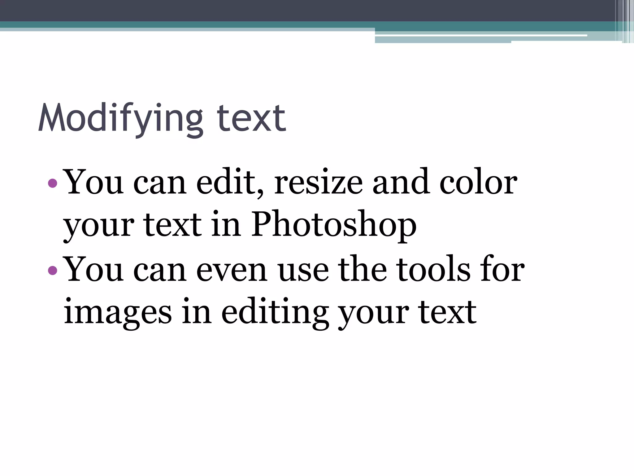 Modifying text
•You can edit, resize and color
your text in Photoshop
•You can even use the tools for
images in editing your text
 