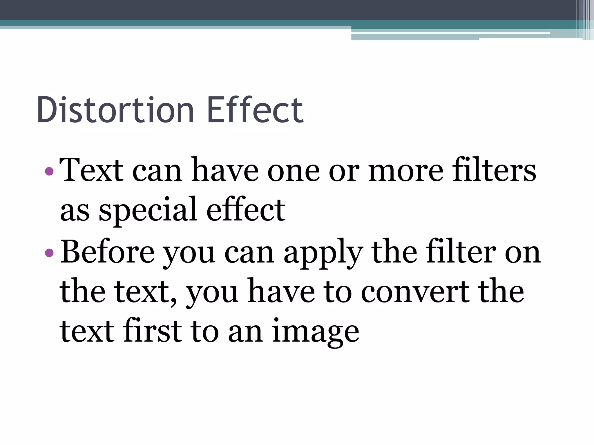 Distortion Effect
•Text can have one or more filters
as special effect
•Before you can apply the filter on
the text, you have to convert the
text first to an image
 
