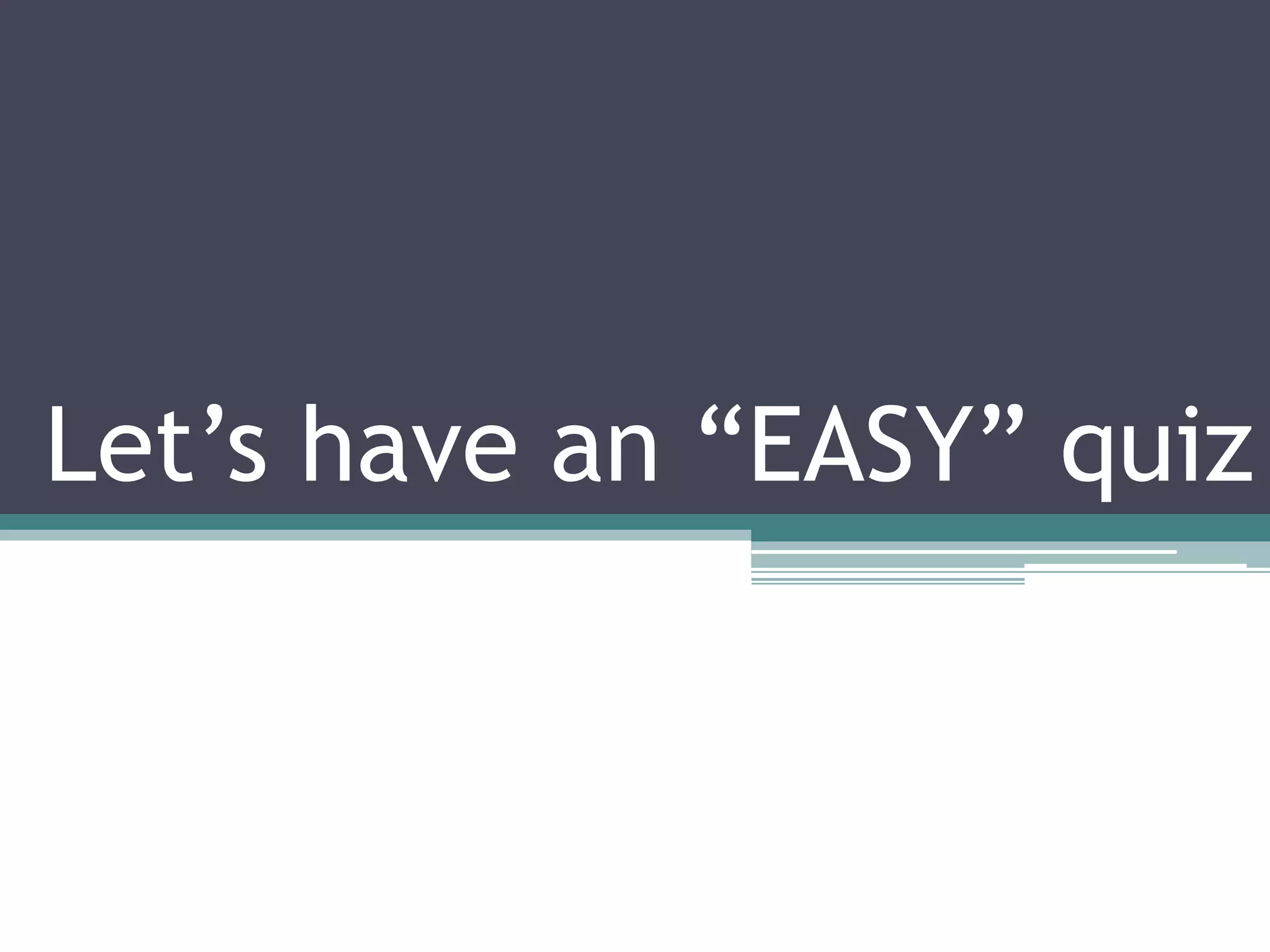 Let’s have an “EASY” quiz
 