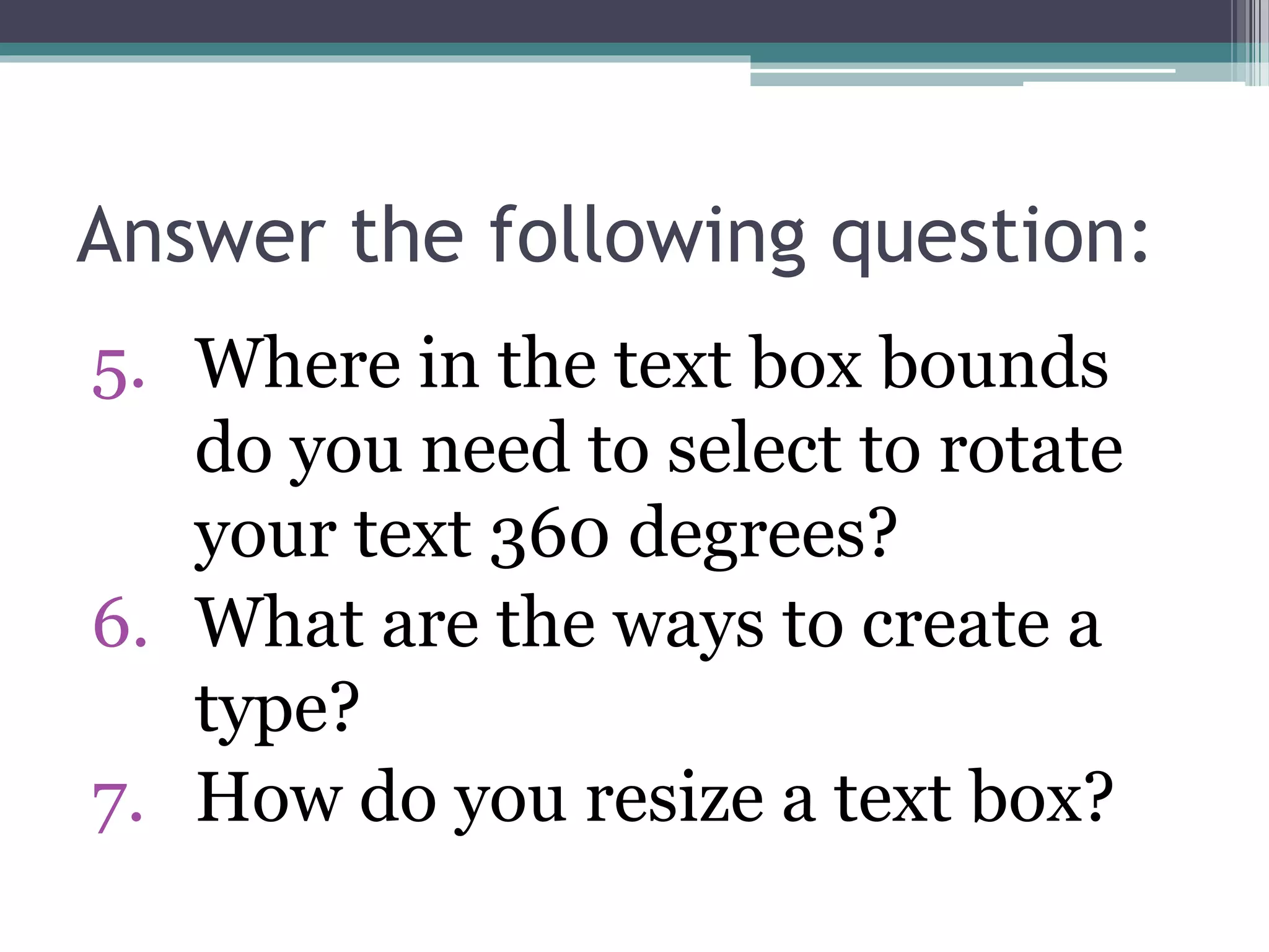 Answer the following question:
5. Where in the text box bounds
do you need to select to rotate
your text 360 degrees?
6. What are the ways to create a
type?
7. How do you resize a text box?
 