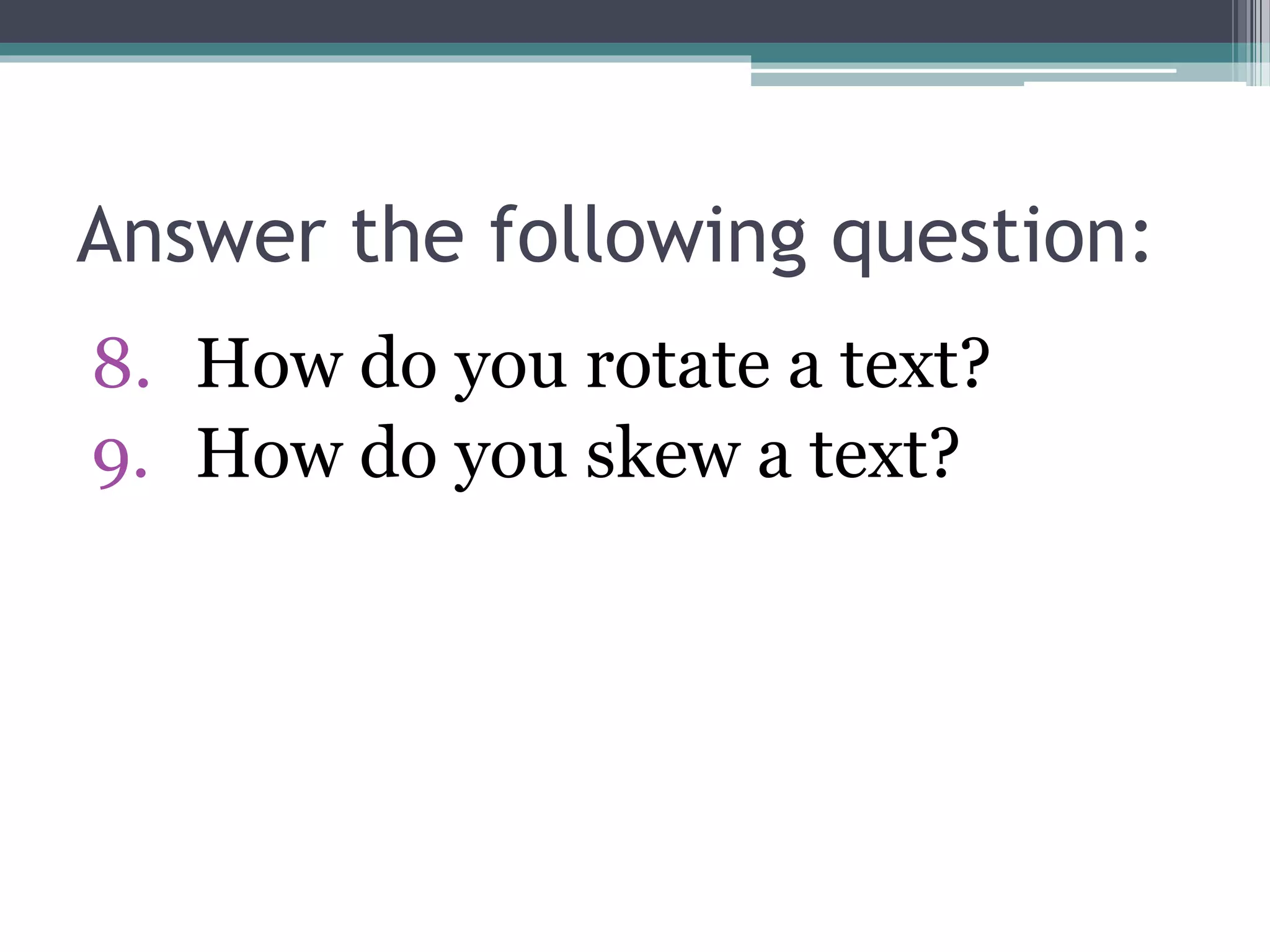 Answer the following question:
8. How do you rotate a text?
9. How do you skew a text?
 