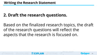 ENGAGE EXPLORE EXPLAIN EXTEND
EVALUAT
2. Draft the research questions.
Based on the finalized research topics, the draft
of the research questions will reflect the
aspects that the research is focused on.
Writing the Research Statement
25
25
 
