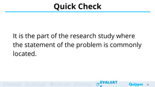 ENGAGE EXPLORE EXPLAIN EXTEND
EVALUAT
ENGAGE EXPLORE EXPLAIN EXTEND
EVALUAT
It is the part of the research study where
the statement of the problem is commonly
located.
Quick Check
33
33
33
33
33
 