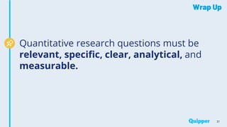 Wrap Up
37
Quantitative research questions must be
relevant, specific, clear, analytical, and
measurable.
 