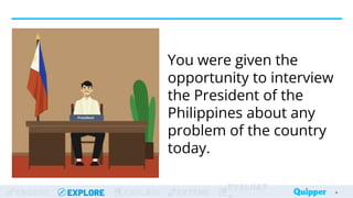 ENGAGE EXPLORE EXPLAIN EXTEND
EVALUAT
You were given the
opportunity to interview
the President of the
Philippines about any
problem of the country
today.
4
4
 