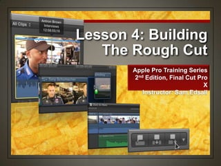 Lesson 4: Building
The Rough Cut
Apple Pro Training Series
2nd Edition, Final Cut Pro
X
Instructor: Sam Edsall
 