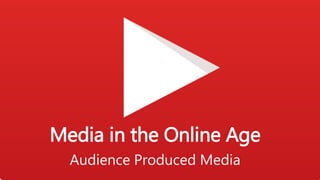 Media in the Online Age
Audience Produced Media
 