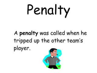 Penalty A  penalty  was called when he tripped up the other team’s player.  