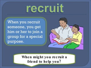 When might you recruit a friend to help you? When you recruit someone, you get him or her to join a group for a special purpose.