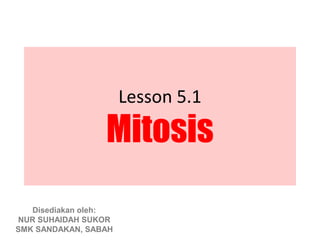 Lesson 5.1

                 Mitosis
   Disediakan oleh:
NUR SUHAIDAH SUKOR
SMK SANDAKAN, SABAH
 