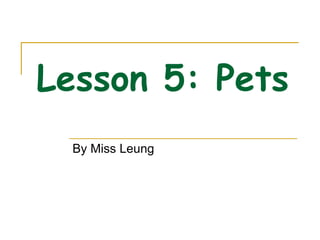 Lesson 5: Pets   By Miss Leung 