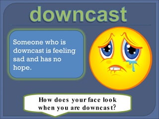 How does your face look when you are downcast? Someone who is downcast is feeling sad and has no hope. 