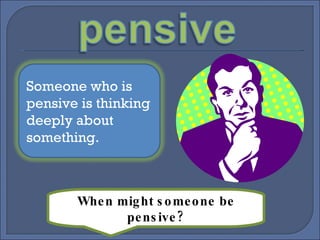 When might someone be pensive? Someone who is pensive is thinking deeply about something. 
