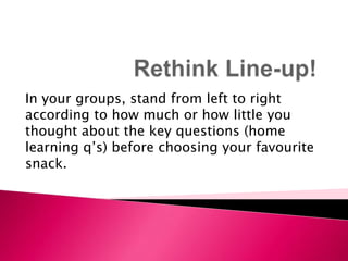 Rethink Line-up! In your groups, stand from left to right according to how much or how little you thought about the key questions (home learning q’s) before choosing your favourite snack. 