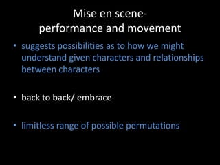 Mise en scene- performance and movement suggests possibilities as to how we might understand given characters and relationships between characters back to back/ embrace limitless range of possible permutations 